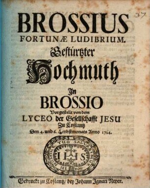 Brossius Fortunæ Ludibrium : Gestürtzter Hochmuth Jn Brossio Vorgestellt von dem Lyceo der Gesellschafft Jesu Zu Costantz Den 4. und 6. Herbstmonats Anno 1724.