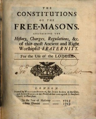The Constitutions Of The Free-Masons : Containing The History, Charges, Regulations etc. of that most Annient and Right Worshipful Fraternity ; For the Use of the Lodges