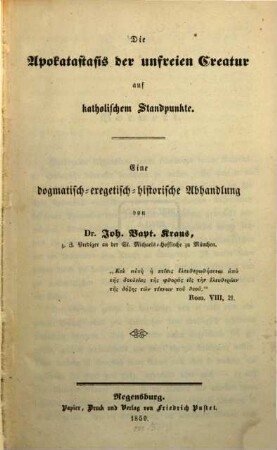 Die Apokatastasis der unfreien Creatur auf katholischem Standpunkte : eine dogmatisch-exegetisch-historische Abhandlung