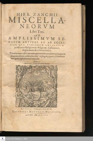 HIER. ZANCHII || MISCELLA-||NEORVM || Libri Tres.|| AD || AMPLISSIMVM SE-||NATVM ANTVERP. ET AD ECCLE-||SIAS, QVÆ PVRIOREM ANTVERPIÆ || profitentur Religionem: Belgicam, Gallicanam,|| Anglicanam,& ad fratres Italos.|| Tertiùm nunc editi cum noua quorundam acceßione ad ea, quæ in || secunda editione addita fuerunt: ut singula sequens folium in to-||tius operis distributione indicabit.||