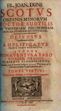 Fr. Joan. Duns Scotus Ordinis Minorum doctor subtilis, per universam philosophiam, logicam, physicam, metaphysicam, ethicam, contra adversantes defensus : quaestionum novitate amplificatus ..., 3. Metaphysicam, ethicam, ac apologias selectas complexus