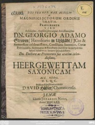 Dei Ter Opt. Max. Auxilio ac Magnifici ICtorum Ordinis Gratia. Praesidente Viro Nobilissimo, Consultissimo atque Excellentissimo Dn. Georgio Adamo Struven ... Dn. Doctore ac Promotore suo aetatem colendissimo, Heergewettam Saxonicam Ad d. Octobris. H.L.Q.C. Publicae disquisitioni exhibebit David Hübler/ Chemnicensis