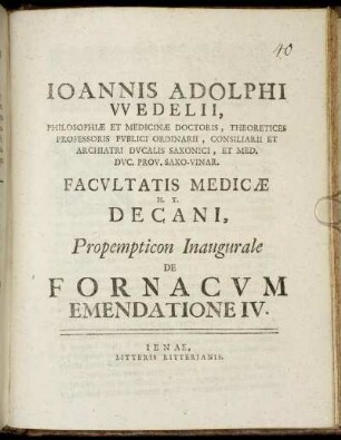 IV: Joannis Adolphi Wedelii, Philosophiæ Et Medicinæ Doctoris, Theoretices Professoris Publici Ordinarii, Consiliarii Et Archiatri Ducalis Saxonici, Et Med. Duc. Prov. Saxo-Vinar. Facultatis Medicinæ H. T. Decani, Propempticon Inaugurale De Fornacum Emendatione. IV