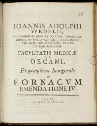 IV: Joannis Adolphi Wedelii, Philosophiæ Et Medicinæ Doctoris, Theoretices Professoris Publici Ordinarii, Consiliarii Et Archiatri Ducalis Saxonici, Et Med. Duc. Prov. Saxo-Vinar. Facultatis Medicinæ H. T. Decani, Propempticon Inaugurale De Fornacum Emendatione. IV