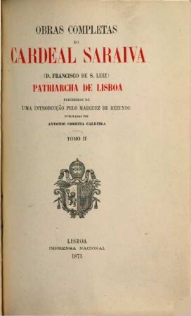 Obras completas do Cardeal Saraiva  Patriarcha de Lisboa : Precedidas de uma introducção pelo Marquez de Rezende. Publicadas por Antonio Correia Caldeira. 2