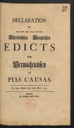 Declaration des den 21ten Junii 1753. emanirten Allerhöchsten Königlichen Edicts von Vermächtnüssen ad Pias Causas : De Dato Berlin den 12ten Mart. 1754
