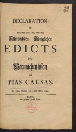 Declaration des den 21ten Junii 1753. emanirten Allerhöchsten Königlichen Edicts von Vermächtnüssen ad Pias Causas : De Dato Berlin den 12ten Mart. 1754