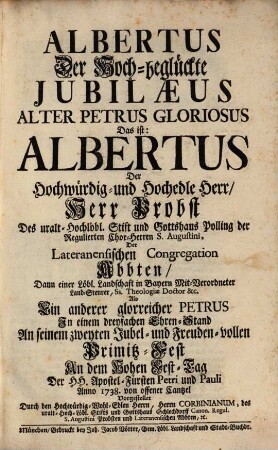 Albertus Der Hoch-beglückte Jubilæus Alter Petrus Gloriosus Das ist: Albertus Der ... Herr Probst Des ... Stift und Gottshaus Polling der regulierten Chor-Herren S. Augustini, ... An dem Hohen Fest-Tag Der HH. Apostel-Fürsten Petri und Pauli Anno 1738. von offener Cantzel Vorgestellet