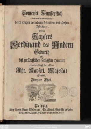 Theil 2: Deren jenigen vornehmen Ministren und hohen Officiern, So von Kaysers Ferdinand des Andern Geburth an, biß zu desselben seeligsten Hintritt continuè und successivè Jhr. Kayserl. Majestät gedienet