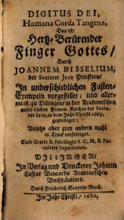 Digitus Dei, Humana Corda Tangens, Das ist, Hertz-Berürender Finger Gottes : In underschiedlichen Fasten-Exempeln vorgestellet ; und allermeist, zu Dillingen, in der Academischen unser Lieben Frauen Kirchen der Societet Jesu, in dem Jahr Christi 1665. geprediget