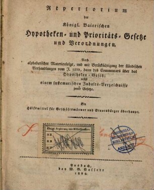 Repertorium der Königl. Baierischen Hypotheken- und Prioritäts-Gesetze und Verordnungen : Nach alphabetischer Materienfolge, und mit Berücksichtigung der ständischen Verhandlungen vom J.1822, dann des Commentars über das Hypotheken-Gesetz; nebst einem systematischen Inhaltsverzeichnisse jener Gesetze ; ein Hülfsmittel für Geschäftsmänner und Staatsbürger überhaupt