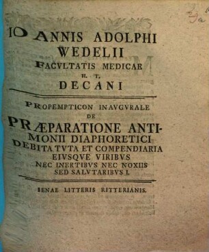Joannis Adolphi Wedelii Facultatis Medicae H. T. Decani Propempticon Inaugurale De Praeparatione Antimonii Diaphoretici Debita Tuta Et Compendiaria Eiusque Viribus Nec Inertibus Nec Noxiis Sed Salutaribus, 1