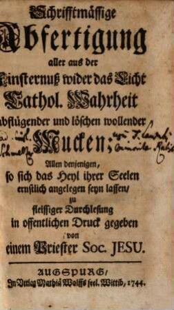 Schrifftmässige Abfertigung aller aus der Finsternuß wider das Licht Cathol. Wahrheit abflügender und löschen wollender Mucken : Allen denjenigen, so sich das Heyl ihrer Seelen ernstlich angelegen seyn lassen, zu fleissiger Durchlesung in offentlichen Druck gegeben, 1. [Von Luthero, und deß Lutherthums Ursprung]