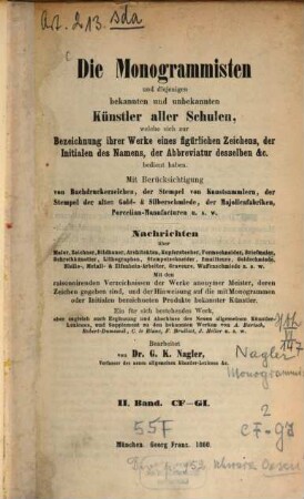 Die Monogrammisten : und diejenigen bekannten und unbekannten Künstler aller Schulen, welche sich zur Bezeichnung ihrer Werke eines figürlichen Zeichens, der Initialen des Namens, der Abbreviatur desselben etc. bedient haben ; mit Berücksichtigung der Buchdruckerzeichen, der Stempel von Kunstsammlern, der Stempel der alten Gold- und Silberschmiede, der Majolicafabriken, Porzellan-Manufacturen u.s.w. ; Nachrichten über Maler, Zeichner, Bildhauer, Architekten, Kupferstecher, Formschneider, Briefmaler, Schreibkünstler, Lithographen, Stempelschneider, Emailleure, Goldschmiede, Niello-, Metall- und Elfenbein-Arbeiter, Graveure, Waffenschmiede u.s.w., 2. CF - GI