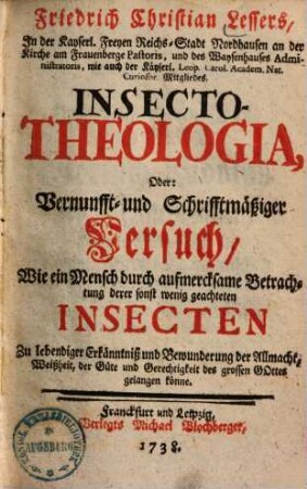 Friedrich Christian Lessers, Jn der Kayserl. Freyen Reichs-Stadt Nordhausen ... Pastoris ... Insecto-Theologia, Oder: Vernunfft- und Schrifftmäßiger Versuch/ Wie ein Mensch durch aufmercksame Betrachtung derer sonst wenig geachteten Insecten Zu lebendiger Erkänntniß ... gelangen könne