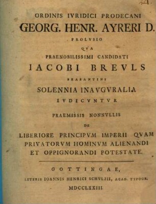 Ordinis iuridici prodecani Georg. Henr. Ayreri D. Prolusio qua praenobilissimi candidati Iacobi Breuls Brabantini solennia inauguralia iudicuntur praemissis nonnullis de liberiore principum imperii quam privatorum hominum alienandi et oppignorandi potestate