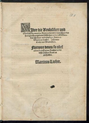 WJder die Reubischen vnd || Mordischen rotten der Bawren die vnter dem scheyn des || heyligen Euangelions felschlichen wider alle Ober=||keit sich setzen vnd empören. Antwort || Martinus Luther. Johannis || Coclei von Wendelstein.|| Antwort denen so vbel || reden/ dem Harten Buchlin an die || Vffrurischen Bawren || geschriben.|| Martinus Luther.||