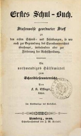 Erstes Schul-Buch : stufenweise geordneter Stoff zu den ersten Schreib- und Leseübungen, so wie auch zur Begründung des Sprachunterrichtes überhaupt, insbesondere aber zur Förderung der Rechtschreibung ; ein nothwendiges Hülfsmittel zum Schreibleseunterricht
