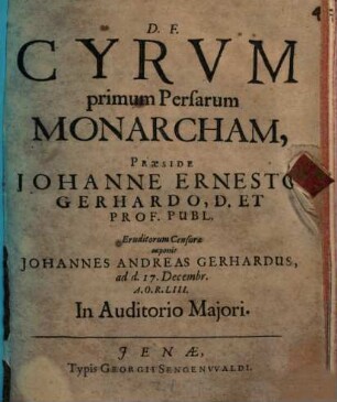 Cyrum, primum Persarum monarcham, praeside Johanne Ernesto Gerhardo ... eruditorum censurae exponit Johannes Andreas Gerhardus