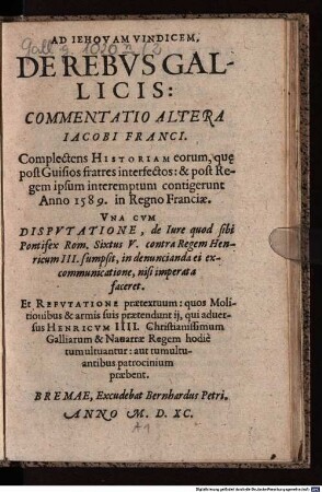 Iehova Vindex, sive De Rebus Gallicis, 2. Commentatio Altera Jacobi Franci, Complectens Historiam eorum, qu[a]e post Guisios fratres interfectos: & post Regem ipsum interemptum contigerunt Anno 1589. in Regno Franciae [u.a.]