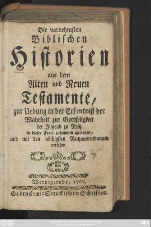 Die vornehmsten Biblischen Historien aus dem Alten und Neuen Testamente : zur Uebung in der Erkenntniß der Wahrheit zur Gottseligkeit der Jugend zu Nutz in dieser Form zusammen getragen, und mit den nöthigsten Nutzanwendungen versehen