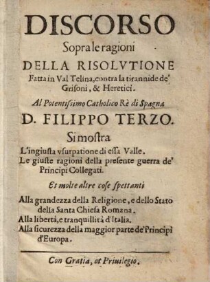 Discorso sopra le ragioni della risolutione in Val. Felina contra la tirannide de'Grisoni et Heretici Al Potentiss. Cath. Rèdi Spagna D. Filippo III