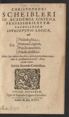 Christophori Scheibleri In Academia Gissena Professoris Et Paedagogiarchae Introductio Logicae, ubi De Philosophia, Natura Logicae, Praedicamentis, Praedicabilibus : Additi sunt indices duo, alter capitum, generalium titulorum & quaestionum in initio: Alter rerum in fine