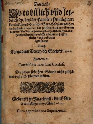 Vortrab, Ob es billich vnd leidelich sey, das der Papisten Priuilegia in Lateinisch- vnd Teutscher Sprach, so stattlich herrauß gestrichen, vnnd an das holdselige Liecht der Sonnen kommen: Der Reinluthereuangelicatholischen Lehrer aber habende Freyheiten vnd Priuilegen im finstern stecken, vnd verborgen ligen sollen?
