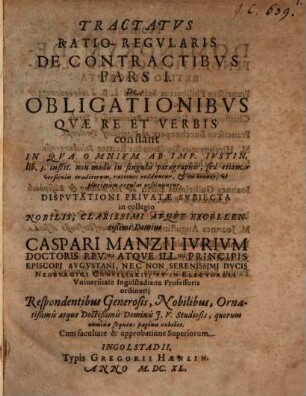 Tractatus Ratio-Regularis De Contractibus Pars I. De Obligationibus Quae Re Et Verbis constant : In Qua Omnium Ab Imp. Iustin. lib. 3. instit. ... rationes redduntur, & in breves, ut plurimum regulas resolvuntur