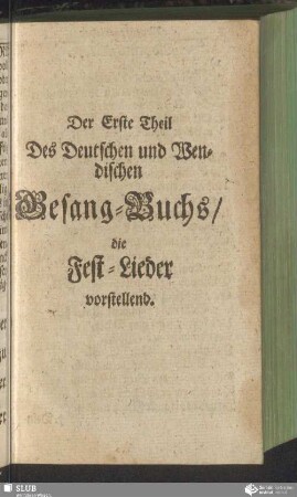 Der Erste Theil Des Deutschen und Wendischen Gesang-Buchs / die Fest-Lieder vorstellend
