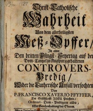 Christ-Catholische Wahrheit Von dem allerheiligsten Meß-Opfer : In einer Den dritten Pfingst-Feyertag auf der Dom-Cantzel zu Augspurg gehaltenen Controvers-Predig, Wider die Lutherische Anfäll verfochten