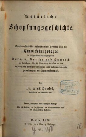 Natürliche Schöpfungsgeschichte : gemeinverständliche, wissenschaftliche Vorträge über die Entwicklungslehre im Allgemeinen und diejenige von Darwin, Goethe und Lamarck im Besonderen, über die Anwendung derselben auf den Ursprung des Menschen und anderen damit zusammenhängenden Grundfragen der Naturwissenschaft