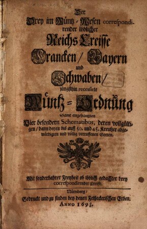 Der Drey im Müntz-Wesen correspondirender löblicher Reichs Creisse Francken, Bayern und Schwaben, jüngsthin recessirte Müntz-Ordnung : Samt angehängten Vier besondern Schematibus, deren vollgültigen, dann deren bis auff 50. und 45. Kreutzer abgewürdigten und völlig verruffenen Sorten