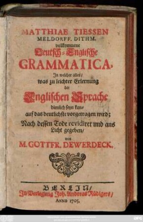 Matthiae Tiessen Meldorff. Dithm. vollkommene Teutsch-Englische Grammatica : In welcher alles, was zu leichter Erlernung der Englischen Sprache dienlich seyn kan, auf das deutlichste vorgetragen wird