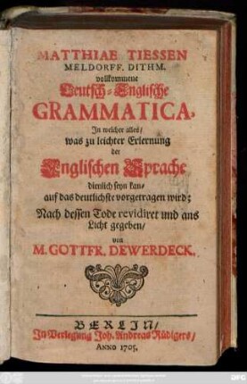 Matthiae Tiessen Meldorff. Dithm. vollkommene Teutsch-Englische Grammatica : In welcher alles, was zu leichter Erlernung der Englischen Sprache dienlich seyn kan, auf das deutlichste vorgetragen wird