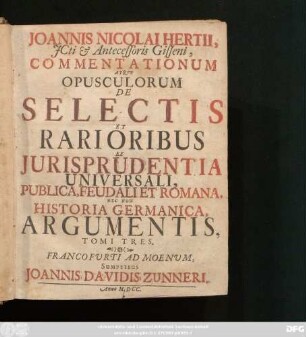 Joannis Nicolai Hertii, ICti & Antecessoris Gisseni, Commentationum Atque Opusculorum De Selectis Et Rarioribus Ex Iurisprudentia Universali, Publica, Feudali Et Romana, Nec Non Historia Germanica, Argumentis Tomi Tres