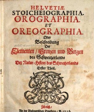 Helvetiae historia naturalis oder Natur-Historie des Schweitzerlandes, 1. Helvetiae Stoicheiographia. Orographia. Et Oreographia. Oder Beschreibung der Elementen, Grenzen und Bergen des Schweitzerlands : Der Natur-Histori des Schweitzerlands Erster Theil