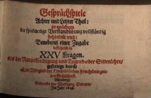 Frauenzimmer Gesprechspiele, so bey Ehr- und Tugendliebenden Gesellschaften, mit nutzlicher Ergetzlichkeit, beliebet und geübet werden mögen : Aus Italiänischen, Frantzösischen und Spanischen Scribenten angewiesen, und jetzund ausführlicher auf sechs Personen gerichtet, und mit einer neuen Zugabe gemehret, 8. Achter und letzter Theil: in welchem die spielartige Verstandübung vollständig behandelt wird