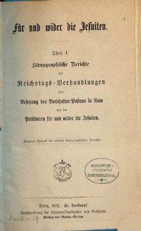 Für und wider die Jesuiten, I. Stenographische Berichte der Reichstags-Verhandlungen über Besetzung des Botschafter-Postens in Rom und die Petitionen für und wider die Jesuiten : S.-Abdr. der amtl. stenogr. Berichte