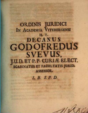 Ordinis Juridici in Academia Vitembergensi H. T. Decanus Godofredus Svevus ... J.U.D. Et P.P. Curiae Elect. Scabinatus Et Facultatis Iurid. Assessor. L.B. S.P.D.