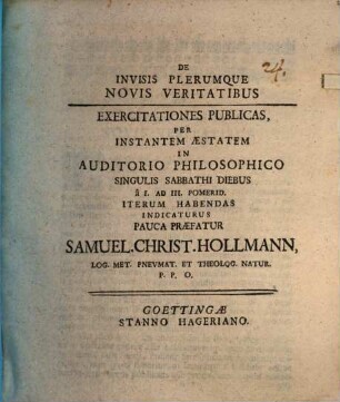 De Invisis Plerumque Novis Veritatibus : Exercitationes Publicas, Per Instantem Æstatem In Auditorio Philosophico Singulis Sabbathi Diebus â I. Ad III. Pomerid. Iterum Habendas Indicaturus Pauca Præfatur Samuel. Christ. Hollmann, Log. Met. Pnevmat. Et Theolog. Natur. P.P.O.