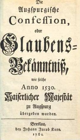 Die Augspurgische Confession, oder Glaubens-Bekänntniß, wie solche Anno 1530 Kaiserlicher Majestät zu Augspurg übergeben worden