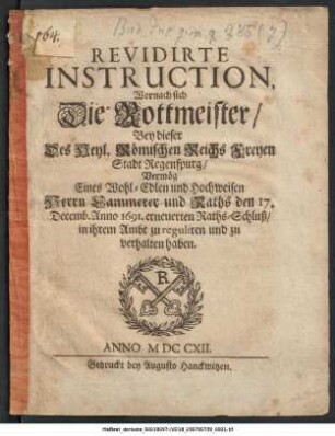 Revidirte Instruction, Wornach sich Die Rottmeister, Bey dieser Des Heyl. Römischen Reichs Freyen Stadt Regenspurg, Vermög Eines Wohl-Edlen und Hochweisen Herrn Cammerer und Raths den 17. Decemb. Anno 1691. erneuerten Raths-Schluß, in ihrem Ambt zu reguliren und zu verhalten haben