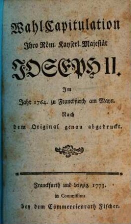 Wahl-Capitulation Ihro Röm. Kayserl. Majestät Joseph II. Im Jahr 1764. zu Franckfurt am Mayn