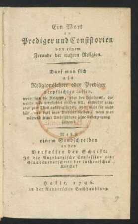 Ein Wort an Prediger und Consistorien von einem Freunde der wahren Religion : Darf man sich als Religionslehrer oder Prediger verpflichten lassen, ...? ; Nebst einem Sendschreiben an den Verfasser der Schrift: Ist die Augsburgische Confession eine Glaubensvorschrift der lutherischen Kirche?