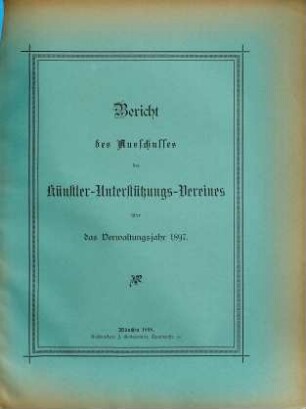 Bericht über den Stand und das Wirken des Künstler-Unterstützungs-Vereines (Verein zur Unterstützung Unverschuldet in Not Gekommener Künstler und deren Relikten) im Jahre .... 1897