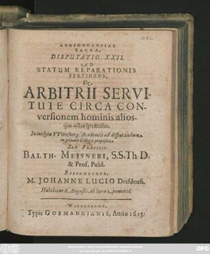 Anthrōpologias Sacrae, Disputatio XXII. Ad Statum Reparationis Pertinens, De Arbitrii Servitute Circa Conversionem hominis aliosque actus spirituales : In ... Witteberg. Academia ad disputandum in privato Collegio proposita ; Habebitur 6. Augusti ...
