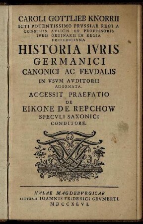 Caroli Gottlieb Knorrii Icti Potentissimo Prussiaae Regi A Consiliis Aulicis ... Historia Iuris Germanici, Canonici Et Feudalis In Usum Auditorii Adornata : Accessit Praefatio De Eikone De Repchow Speculi Saxonici Conditore