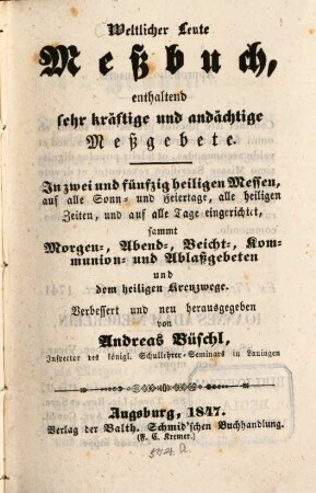 Weltlicher Leute Meßbuch : enthaltend sehr kräftige und andächtige Meßgebete ; in zwei und fünfzig heiligen Messen, auf alle Sonn- und Feiertage, alle heiligen Zeiten, und auf alle Tage eingerichtet, sammt Morgen-, Abend-, Beicht-, Kommunion- und Ablaßgebeten und dem heiligen Kreuzwege