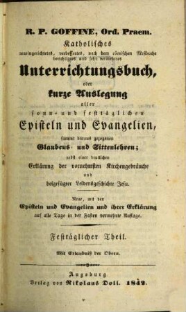 R.P. Goffiné, Ord. Praem. katholisches neueingerichtetes, verbessertes, nach dem römischen Meßbuche berichtigtes und sehr vermehrtes Unterrichtungsbuch : oder kurze Auslegung aller sonn- und festtäglichen Episteln und Evangelien, sammt daraus gezogenen Glaubens- und Sittenlehren ; nebst einer deutlichen Erklärung der vornehmsten Kirchenbräuche und beigefügter Leidensgeschichte Jesu, [2]. Festtäglicher Theil